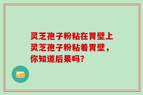 灵芝孢子粉粘在胃壁上灵芝孢子粉粘着胃壁,你知道后果吗?