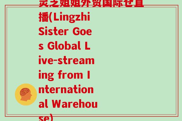 灵芝姐姐外贸国际仓直播(Lingzhi Sister Goes Global Live-streaming from International Warehouse)