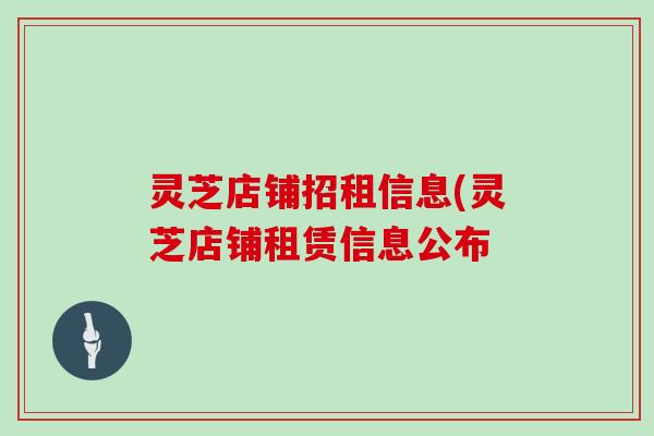 灵芝店铺招租信息(灵芝店铺租赁信息公布