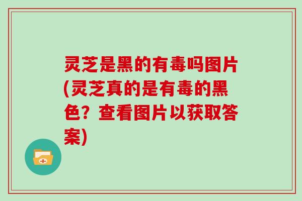 灵芝是黑的有毒吗图片(灵芝真的是有毒的黑色?查看图片以获取答案)