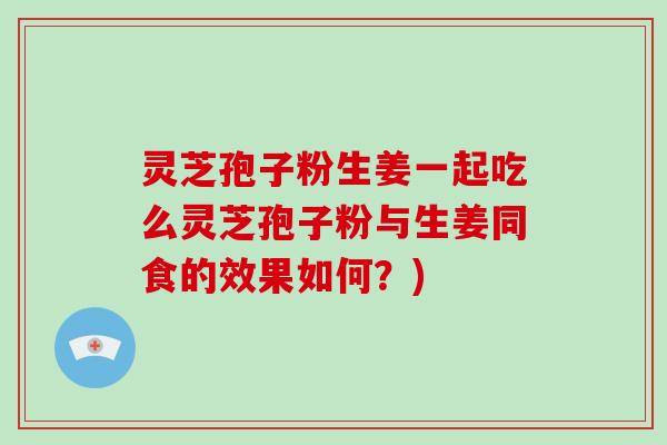 灵芝孢子粉生姜一起吃么灵芝孢子粉与生姜同食的效果如何？)