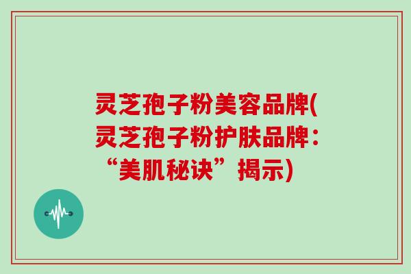灵芝孢子粉美容品牌(灵芝孢子粉护肤品牌:“美肌秘诀”揭示)