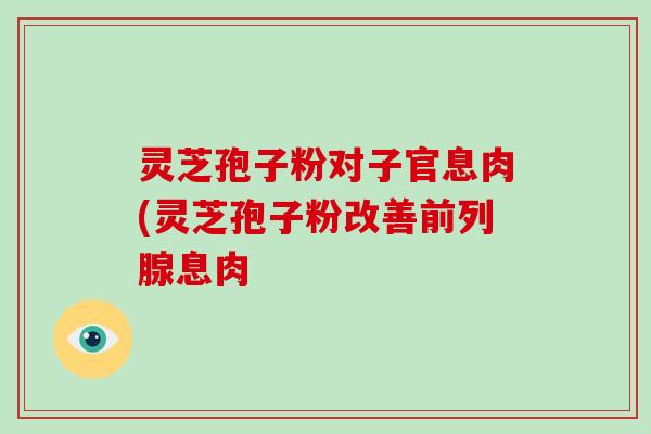 灵芝孢子粉对子官息肉(灵芝孢子粉改善前列腺息肉