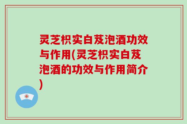 灵芝枳实白芨泡酒功效与作用(灵芝枳实白芨泡酒的功效与作用简介)
