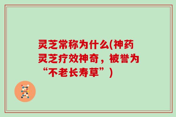 灵芝常称为什么(神药灵芝疗效神奇，被誉为“不老长寿草”)
