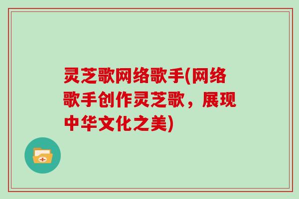 灵芝歌网络歌手(网络歌手创作灵芝歌,展现中华文化之美)