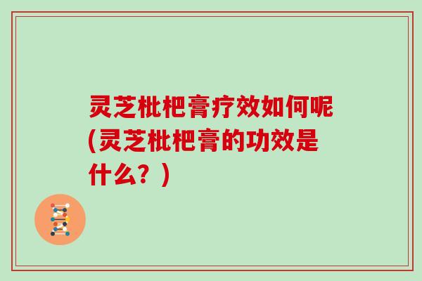 灵芝枇杷膏疗效如何呢(灵芝枇杷膏的功效是什么?)