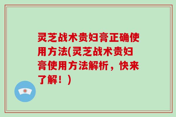 灵芝战术贵妇膏正确使用方法(灵芝战术贵妇膏使用方法解析,快来了解!)