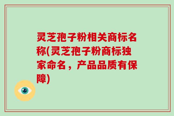 灵芝孢子粉相关商标名称(灵芝孢子粉商标独家命名,产品品质有保障)