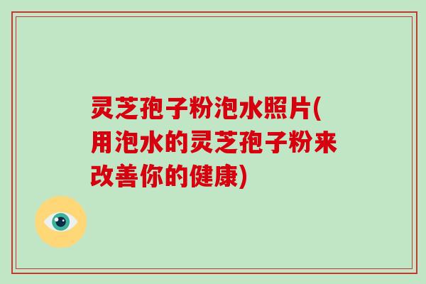 灵芝孢子粉泡水照片(用泡水的灵芝孢子粉来改善你的健康)