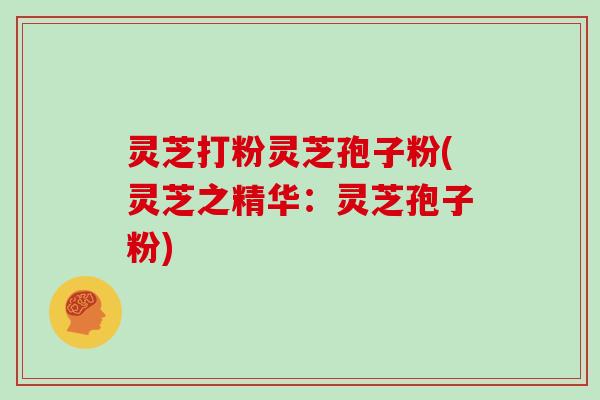 灵芝打粉灵芝孢子粉(灵芝之精华:灵芝孢子粉)