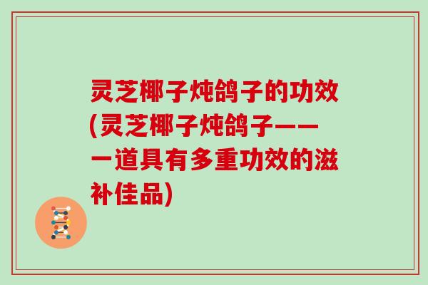 灵芝椰子炖鸽子的功效(灵芝椰子炖鸽子——一道具有多重功效的滋补佳品)