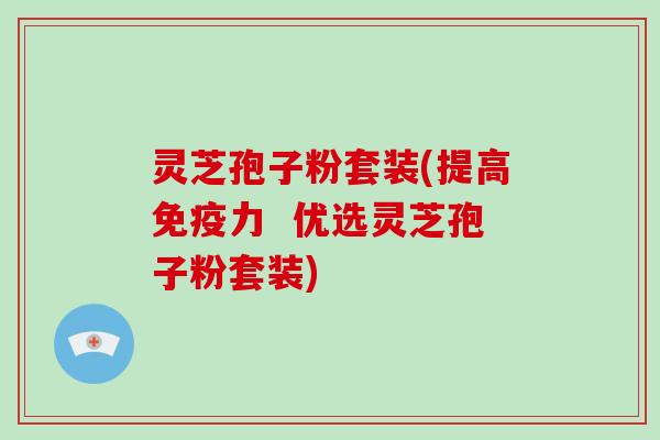 灵芝孢子粉套装(提高免疫力 优选灵芝孢子粉套装)