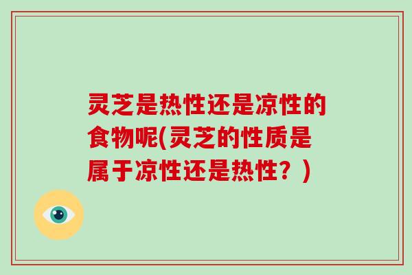 灵芝是热性还是凉性的食物呢(灵芝的性质是属于凉性还是热性?)