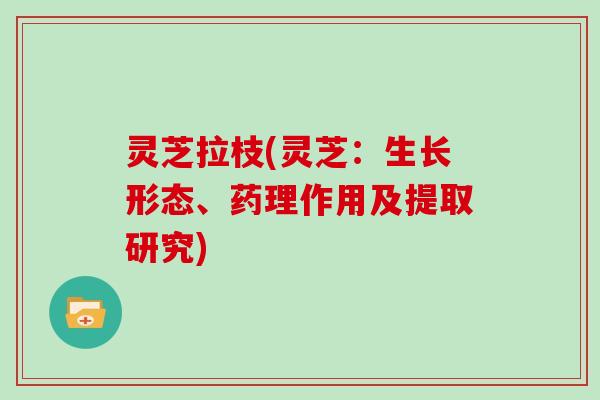 灵芝拉枝(灵芝:生长形态、药理作用及提取研究)