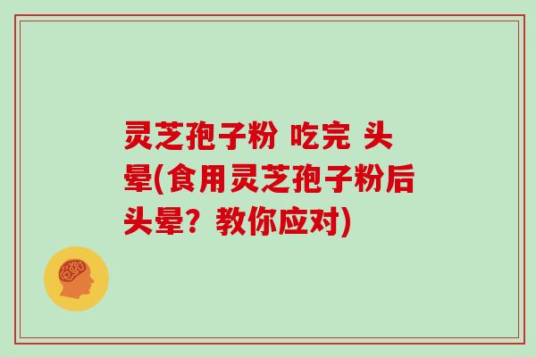 灵芝孢子粉 吃完 头晕(食用灵芝孢子粉后头晕?教你应对)