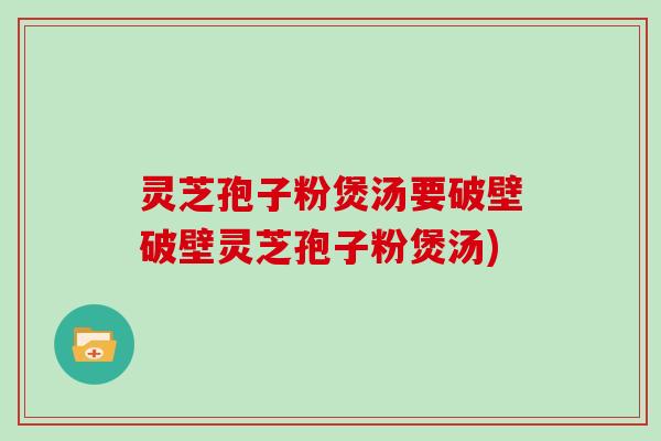 灵芝孢子粉煲汤要破壁破壁灵芝孢子粉煲汤)