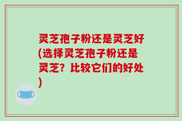 灵芝孢子粉还是灵芝好(选择灵芝孢子粉还是灵芝?比较它们的好处)