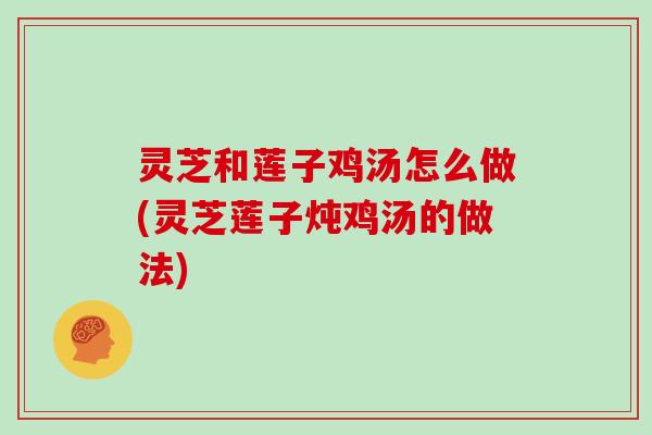 灵芝和莲子鸡汤怎么做(灵芝莲子炖鸡汤的做法)