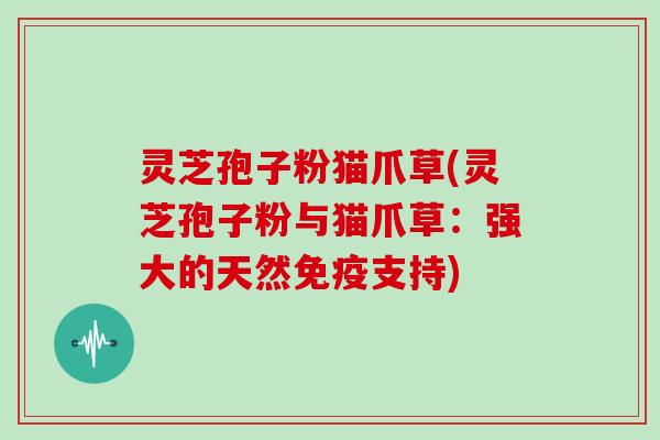 灵芝孢子粉猫爪草(灵芝孢子粉与猫爪草：强大的天然免疫支持)