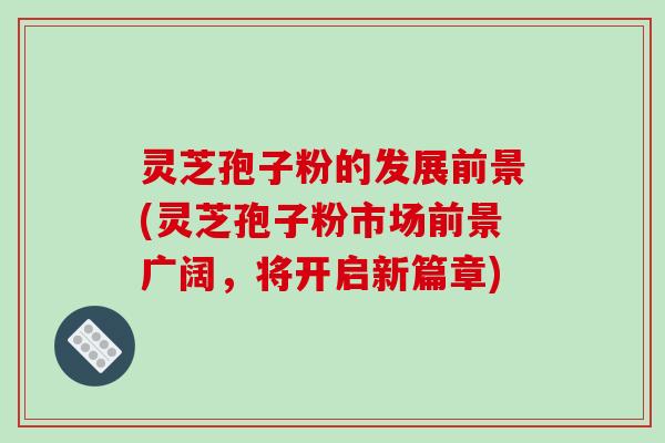 灵芝孢子粉的发展前景(灵芝孢子粉市场前景广阔，将开启新篇章)