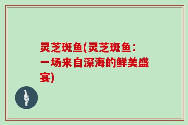 灵芝斑鱼(灵芝斑鱼:一场来自深海的鲜美盛宴)