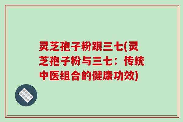 灵芝孢子粉跟三七(灵芝孢子粉与三七：传统中医组合的健康功效)