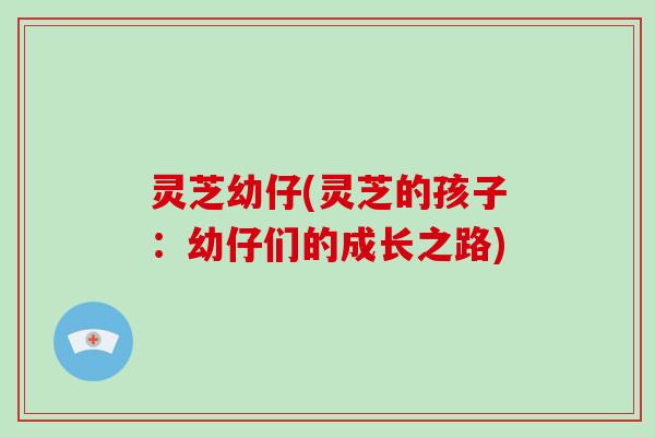 灵芝幼仔(灵芝的孩子:幼仔们的成长之路)