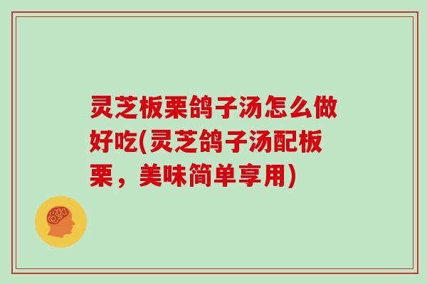 灵芝板栗鸽子汤怎么做好吃(灵芝鸽子汤配板栗,美味简单享用)