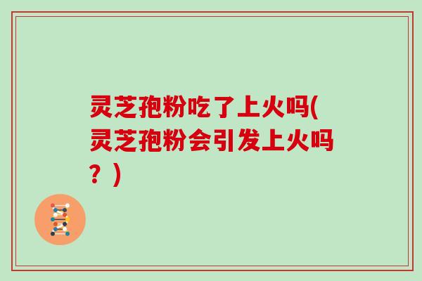 灵芝孢粉吃了上火吗(灵芝孢粉会引发上火吗?)