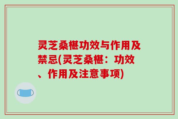 灵芝桑椹功效与作用及禁忌(灵芝桑椹:功效、作用及注意事项)