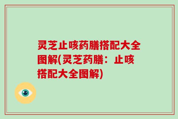 灵芝止咳药膳搭配大全图解(灵芝药膳:止咳搭配大全图解)