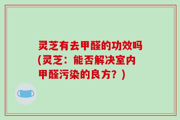 灵芝有去甲醛的功效吗(灵芝:能否解决室内甲醛污染的良方?)
