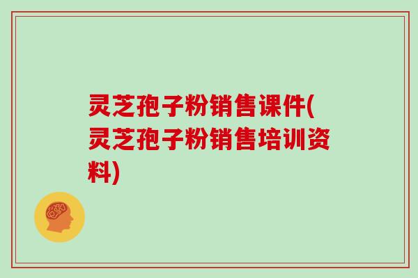 灵芝孢子粉销售课件(灵芝孢子粉销售培训资料)