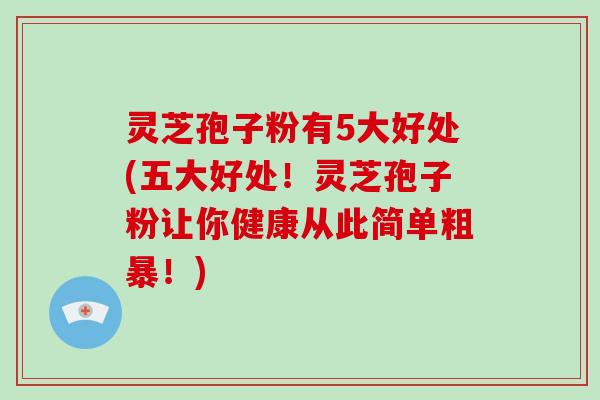 灵芝孢子粉有5大好处(五大好处!灵芝孢子粉让你健康从此简单粗暴!)