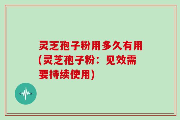 灵芝孢子粉用多久有用(灵芝孢子粉:见效需要持续使用)