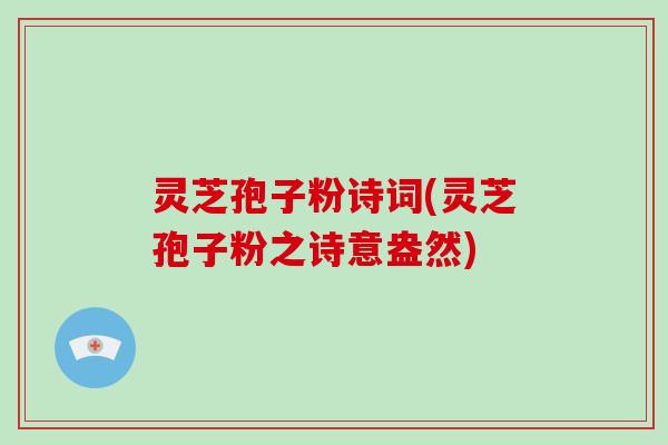 灵芝孢子粉诗词(灵芝孢子粉之诗意盎然)
