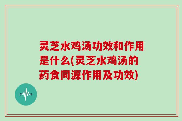 灵芝水鸡汤功效和作用是什么(灵芝水鸡汤的药食同源作用及功效)