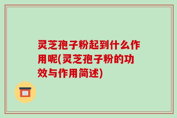 灵芝孢子粉起到什么作用呢(灵芝孢子粉的功效与作用简述)