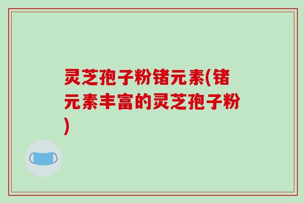 灵芝孢子粉锗元素(锗元素丰富的灵芝孢子粉)