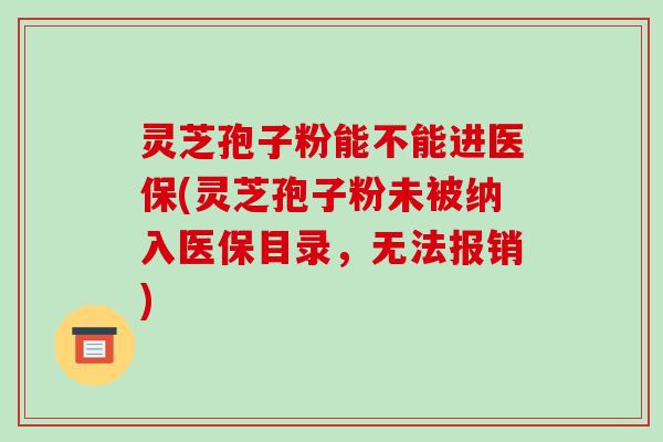 灵芝孢子粉能不能进医保(灵芝孢子粉未被纳入医保目录，无法报销)