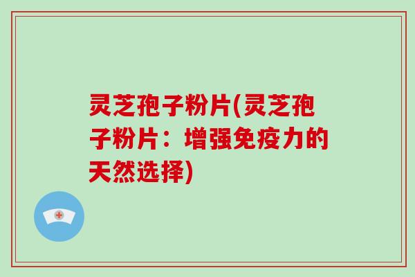 灵芝孢子粉片(灵芝孢子粉片：增强免疫力的天然选择)