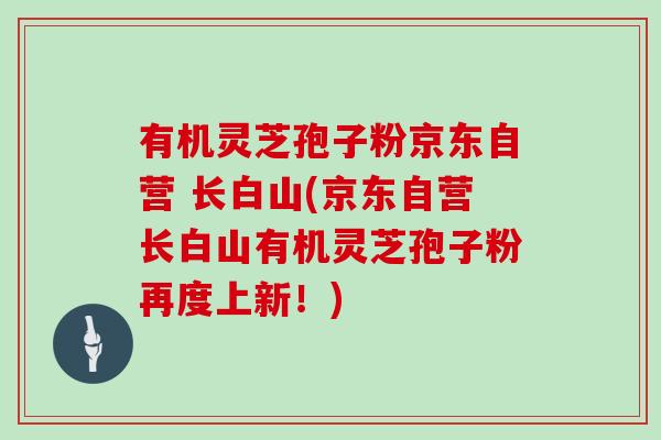 有机灵芝孢子粉京东自营 长白山(京东自营长白山有机灵芝孢子粉再度上新!)
