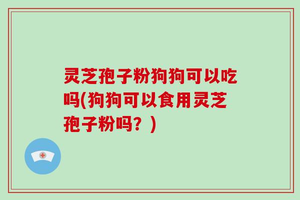 灵芝孢子粉狗狗可以吃吗(狗狗可以食用灵芝孢子粉吗?)