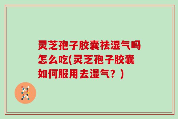 灵芝孢子胶囊祛湿气吗怎么吃(灵芝孢子胶囊如何服用去湿气？)