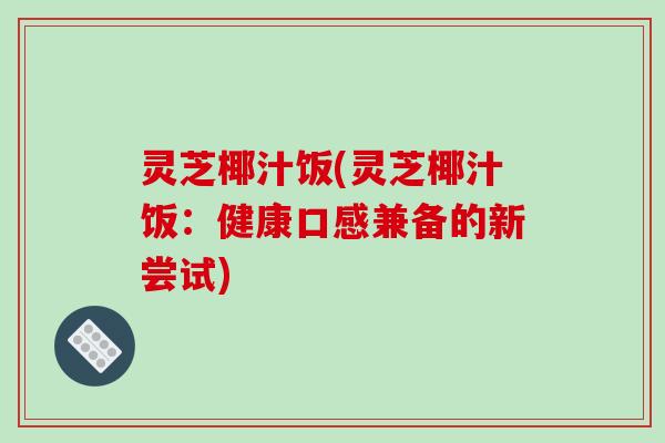 灵芝椰汁饭(灵芝椰汁饭:健康口感兼备的新尝试)
