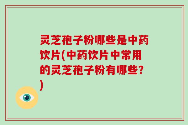 灵芝孢子粉哪些是中药饮片(中药饮片中常用的灵芝孢子粉有哪些?)