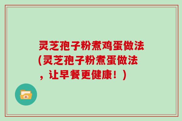 灵芝孢子粉煮鸡蛋做法(灵芝孢子粉煮蛋做法,让早餐更健康!)