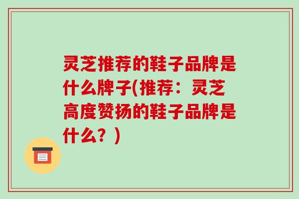 灵芝推荐的鞋子品牌是什么牌子(推荐：灵芝高度赞扬的鞋子品牌是什么？)