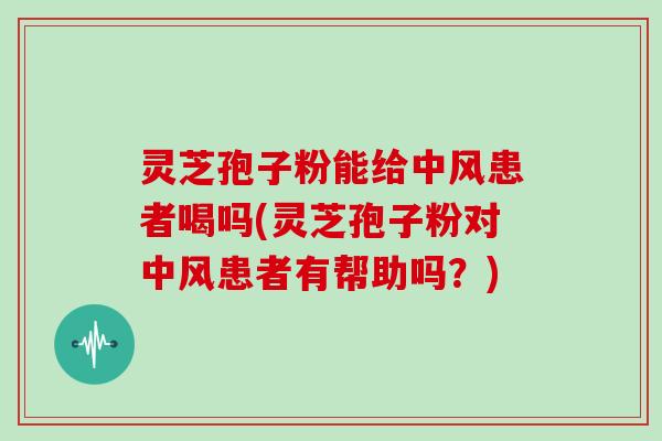 灵芝孢子粉能给中风患者喝吗(灵芝孢子粉对中风患者有帮助吗?)